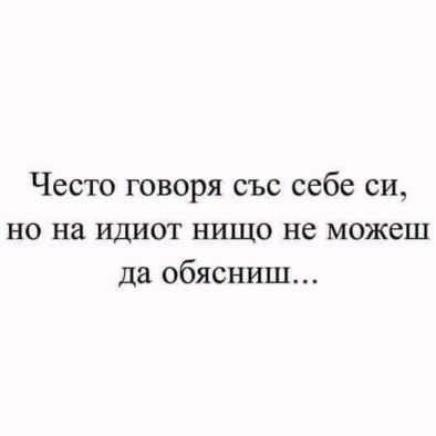 Често говоря със себе си, но на идиот нищо не можеш да обясниш...