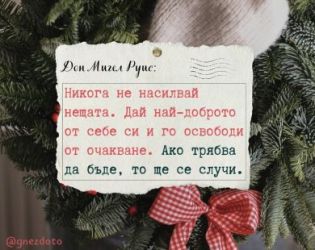 Не насилвай нещата. Дай най-доброто от себе си и го освободи от очакване. Ако трябва, то ще се случи