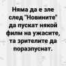 Няма да е зле след Новините да пускат някой филм на ужасите, та зрителите да поразпуснат